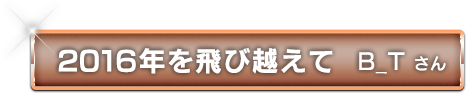 2016年を飛び越えて B_T さん